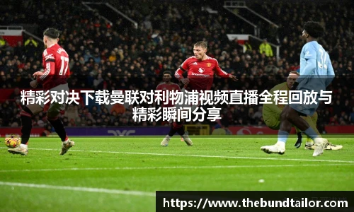 精彩对决下载曼联对利物浦视频直播全程回放与精彩瞬间分享